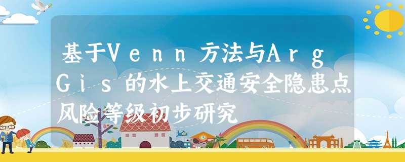 基于Venn方法与ArgGis的水上交通安全隐患点风险等级初步研究 基于Venn方法与ArgGis的水上交通安全隐患点风险等级初步研究