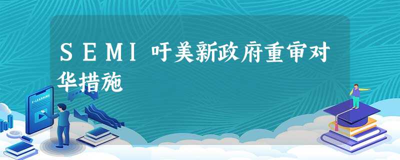 SEMI吁美新政府重审对华措施 SEMI吁美新政府重审对华措施