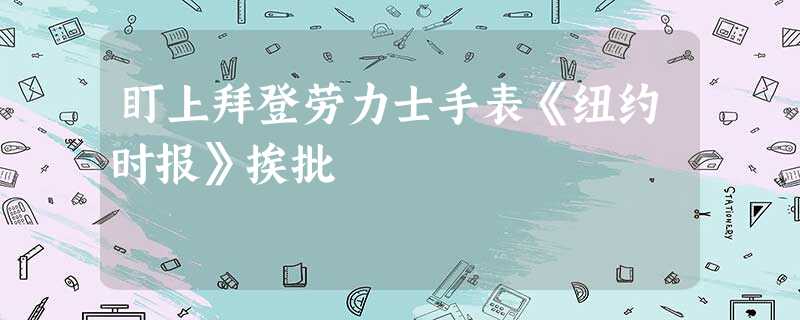 盯上拜登劳力士手表《纽约时报》挨批 盯上拜登劳力士手表《纽约时报》挨批