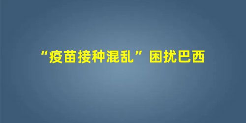“疫苗接种混乱”困扰巴西 “疫苗接种混乱”困扰巴西