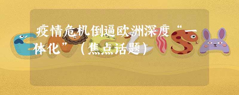 疫情危机倒逼欧洲深度“一体化”(焦点话题) 疫情危机倒逼欧洲深度“一体化”(焦点话题)
