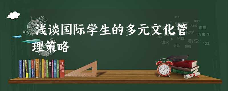 浅谈国际学生的多元文化管理策略 浅谈国际学生的多元文化管理策略