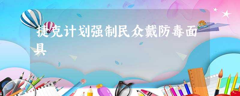 捷克计划强制民众戴防毒面具 捷克计划强制民众戴防毒面具