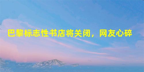 巴黎标志性书店将关闭,网友心碎 巴黎标志性书店将关闭,网友心碎