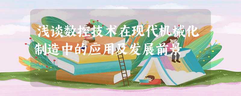 浅谈数控技术在现代机械化制造中的应用及发展前景 浅谈数控技术在现代机械化制造中的应用及发展前景