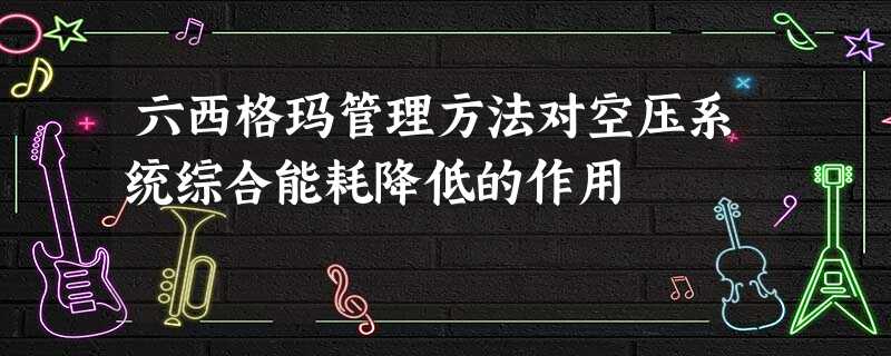 六西格玛管理方法对空压系统综合能耗降低的作用 六西格玛管理方法对空压系统综合能耗降低的作用