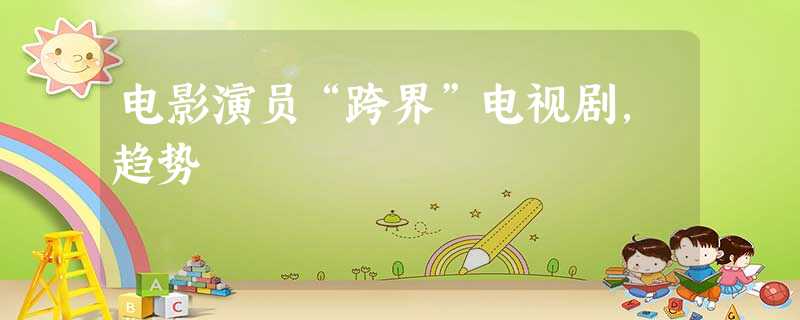 电影演员“跨界”电视剧,趋势 电影演员“跨界”电视剧,趋势
