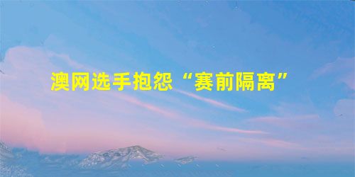 澳网选手抱怨“赛前隔离” 澳网选手抱怨“赛前隔离”