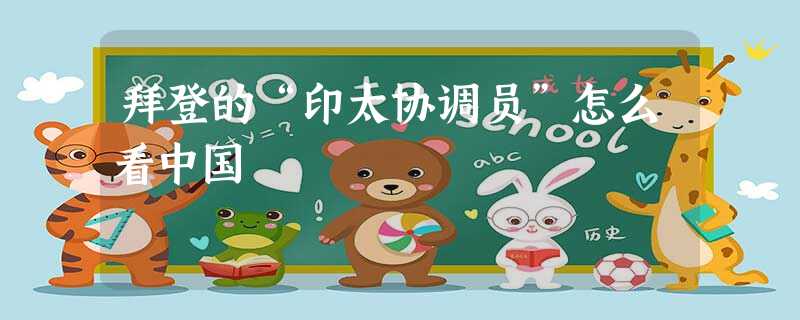 拜登的“印太协调员”怎么看中国 拜登的“印太协调员”怎么看中国