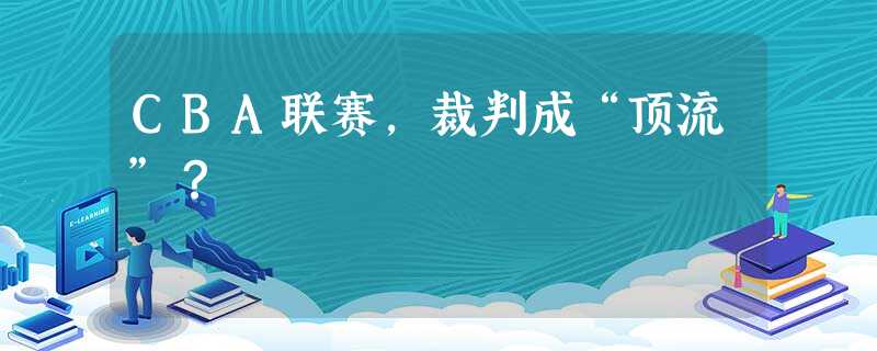 CBA联赛,裁判成“顶流”? CBA联赛,裁判成“顶流”?