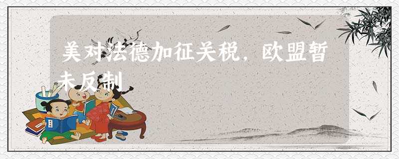 美对法德加征关税,欧盟暂未反制 美对法德加征关税,欧盟暂未反制