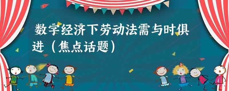 数字经济下劳动法需与时俱进(焦点话题) 数字经济下劳动法需与时俱进(焦点话题)