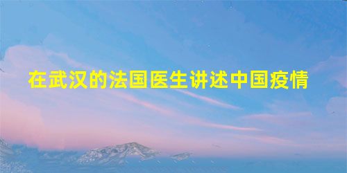 在武汉的法国医生讲述中国疫情 在武汉的法国医生讲述中国疫情