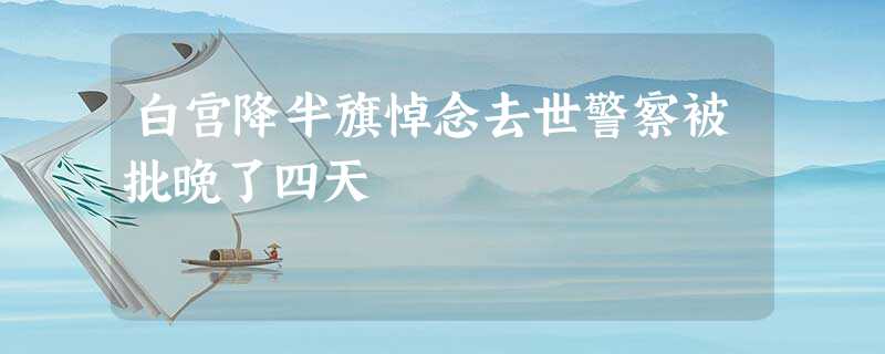 白宫降半旗悼念去世警察被批晚了四天 白宫降半旗悼念去世警察被批晚了四天