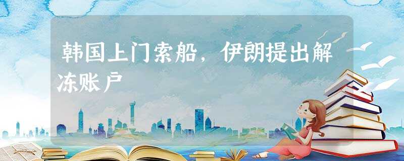 韩国上门索船,伊朗提出解冻账户 韩国上门索船,伊朗提出解冻账户