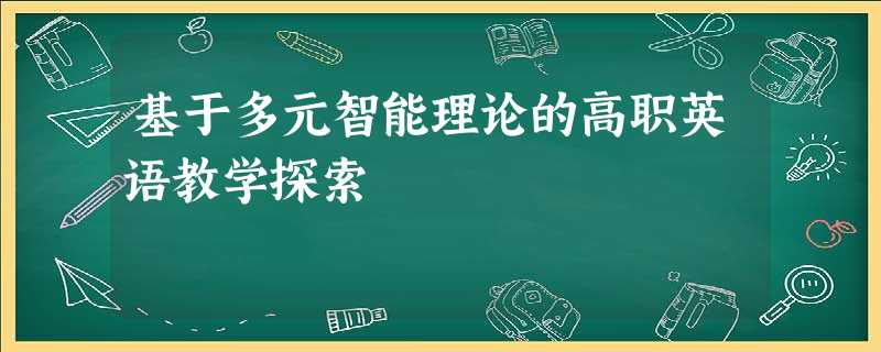 基于多元智能理论的高职英语教学探索 基于多元智能理论的高职英语教学探索
