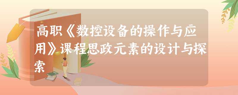 高职《数控设备的操作与应用》课程思政元素的设计与探索 高职《数控设备的操作与应用》课程思政元素的设计与探索