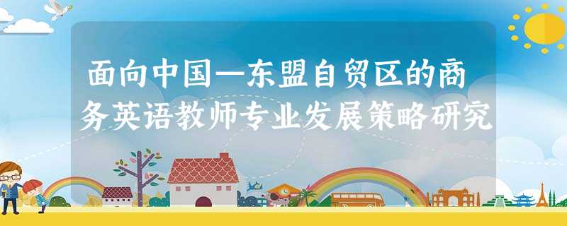 面向中国—东盟自贸区的商务英语教师专业发展策略研究 面向中国—东盟自贸区的商务英语教师专业发展策略研究