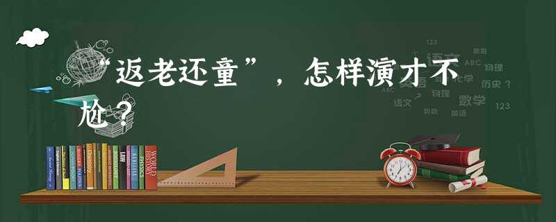 “返老还童”,怎样演才不尬? “返老还童”,怎样演才不尬?