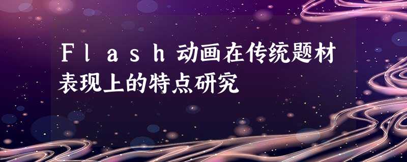 Flash动画在传统题材表现上的特点研究 Flash动画在传统题材表现上的特点研究