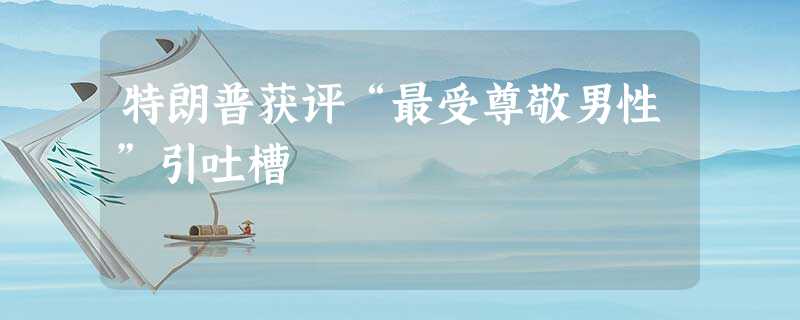 特朗普获评“最受尊敬男性”引吐槽 特朗普获评“最受尊敬男性”引吐槽
