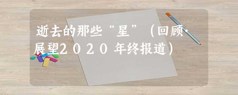 逝去的那些“星”(回顾·展望2020年终报道) 逝去的那些“星”(回顾·展望2020年终报道)