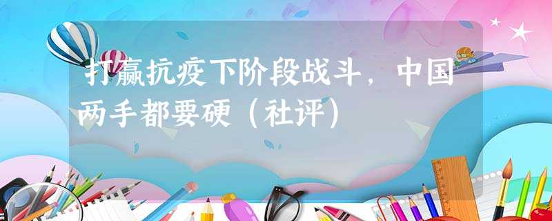 打赢抗疫下阶段战斗,中国两手都要硬(社评) 打赢抗疫下阶段战斗,中国两手都要硬(社评)