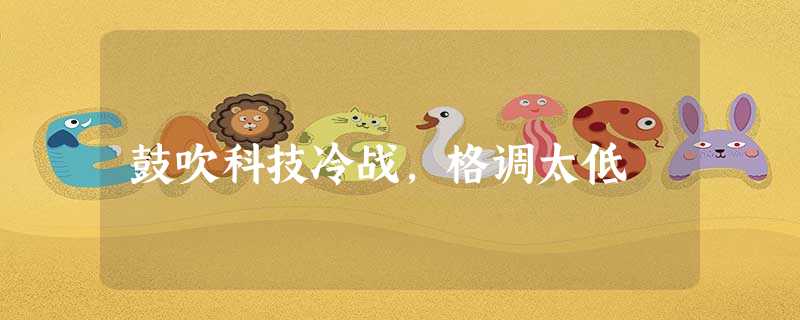 鼓吹科技冷战,格调太低 鼓吹科技冷战,格调太低