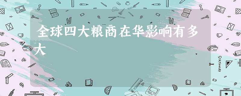 全球四大粮商在华影响有多大 全球四大粮商在华影响有多大