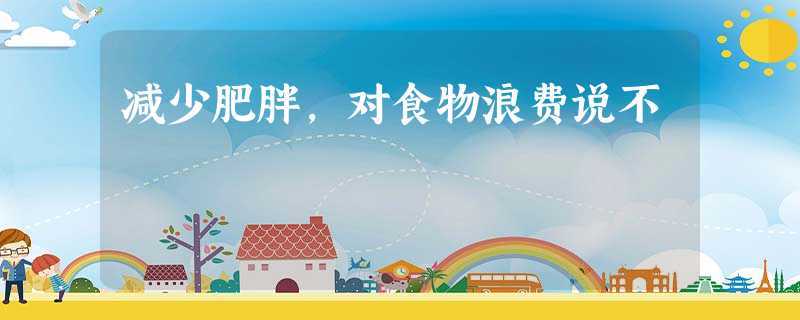 减少肥胖,对食物浪费说不 减少肥胖,对食物浪费说不