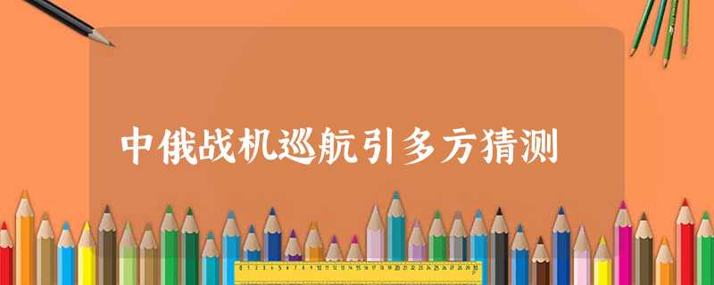 中俄战机巡航引多方猜测 中俄战机巡航引多方猜测