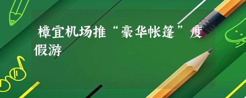 樟宜机场推“豪华帐篷”度假游 樟宜机场推“豪华帐篷”度假游