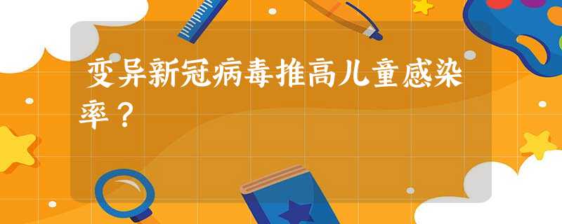 变异新冠病毒推高儿童感染率? 变异新冠病毒推高儿童感染率?