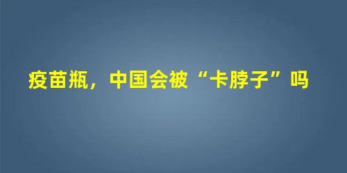 疫苗瓶,中国会被“卡脖子”吗 疫苗瓶,中国会被“卡脖子”吗