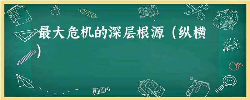 最大危机的深层根源(纵横) 最大危机的深层根源(纵横)