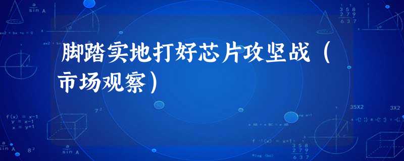 脚踏实地打好芯片攻坚战(市场观察) 脚踏实地打好芯片攻坚战(市场观察)