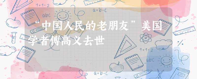 “中国人民的老朋友”美国学者傅高义去世 “中国人民的老朋友”美国学者傅高义去世