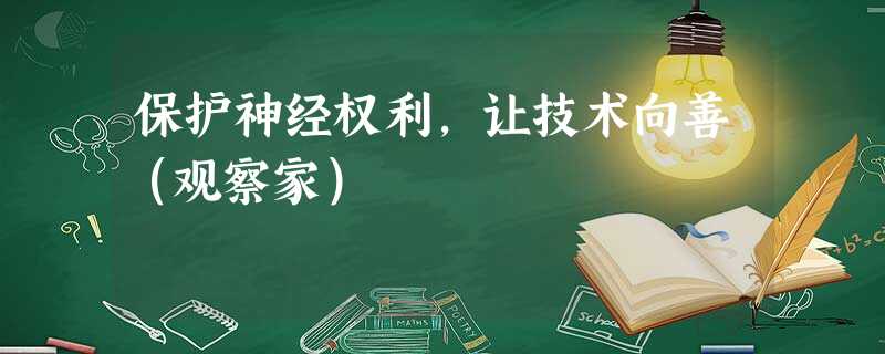 保护神经权利,让技术向善(观察家) 保护神经权利,让技术向善(观察家)