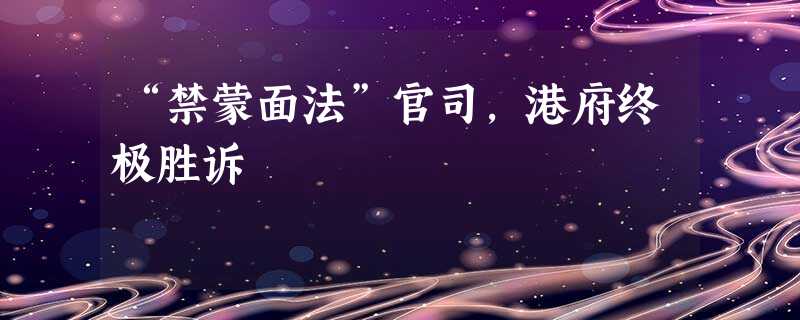 “禁蒙面法”官司,港府终极胜诉 “禁蒙面法”官司,港府终极胜诉