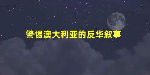 警惕澳大利亚的反华叙事 警惕澳大利亚的反华叙事