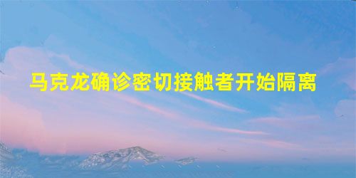 马克龙确诊密切接触者开始隔离 马克龙确诊密切接触者开始隔离