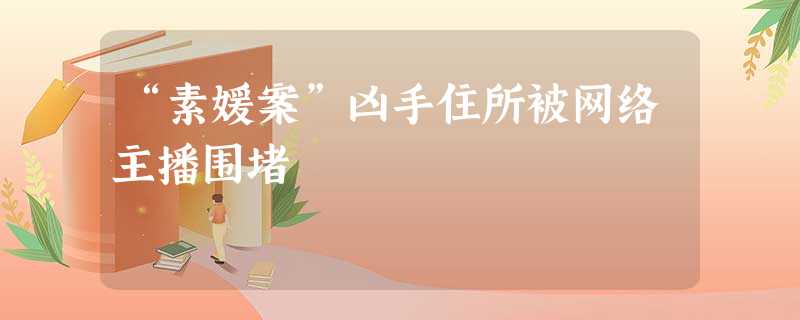 “素媛案”凶手住所被网络主播围堵 “素媛案”凶手住所被网络主播围堵