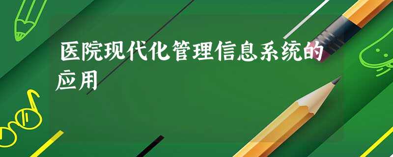 医院现代化管理信息系统的应用 医院现代化管理信息系统的应用