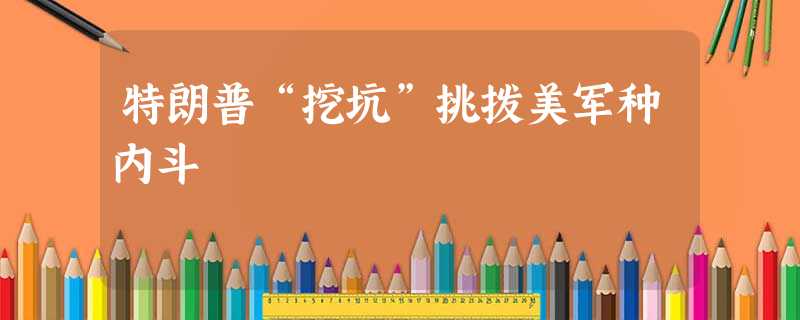 特朗普“挖坑”挑拨美军种内斗 特朗普“挖坑”挑拨美军种内斗