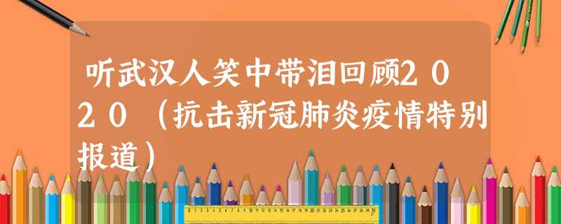 听武汉人笑中带泪回顾2020(抗击新冠肺炎疫情特别报道) 听武汉人笑中带泪回顾2020(抗击新冠肺炎疫情特别报道)