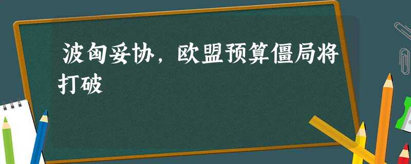 波匈妥协,欧盟预算僵局将打破 波匈妥协,欧盟预算僵局将打破