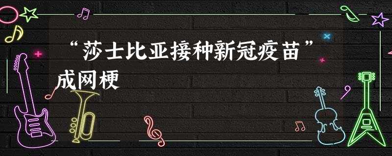 “莎士比亚接种新冠疫苗”成网梗 “莎士比亚接种新冠疫苗”成网梗