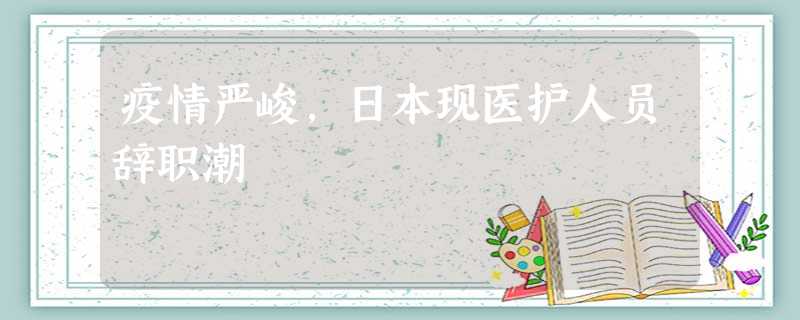 疫情严峻,日本现医护人员辞职潮 疫情严峻,日本现医护人员辞职潮