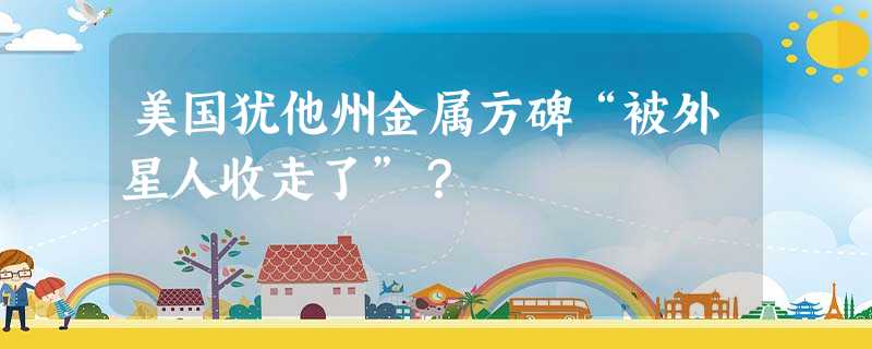 美国犹他州金属方碑“被外星人收走了”? 美国犹他州金属方碑“被外星人收走了”?