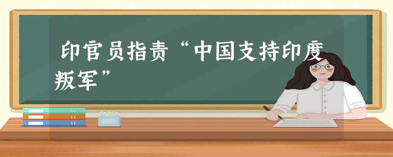 印官员指责“中国支持印度叛军” 印官员指责“中国支持印度叛军”